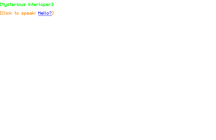 [Mysterious Interloper]: "Hello? Is someone there?" [Click to speak: Hello?] 