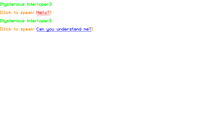 [Mysterious Interloper]: "Hello? Is someone there?” [Click to speak: Hello?] [Mysterious Interloper]: “Oh, let me see here…” [Click to speak: Can you understand me?] 